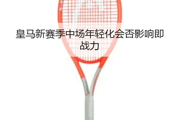 皇马新赛季中场年轻化会否影响即战力