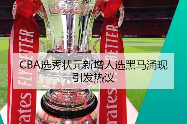 CBA选秀状元新增人选黑马涌现引发热议