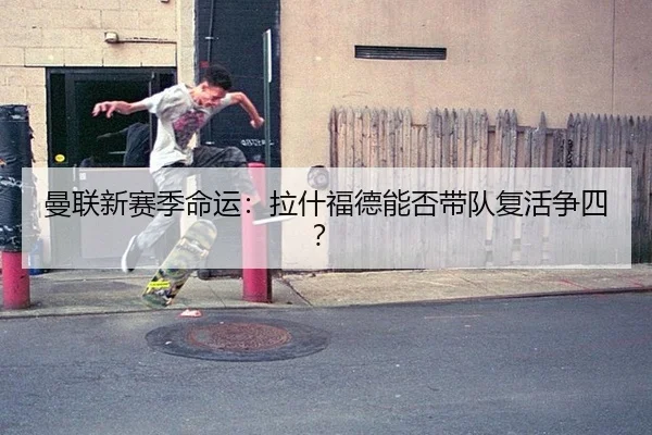 曼联新赛季命运：拉什福德能否带队复活争四？