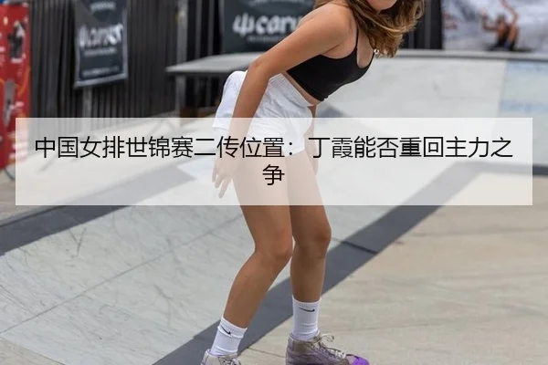 中国女排世锦赛二传位置：丁霞能否重回主力之争