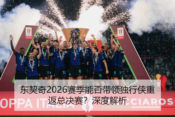 东契奇2026赛季能否带领独行侠重返总决赛？深度解析